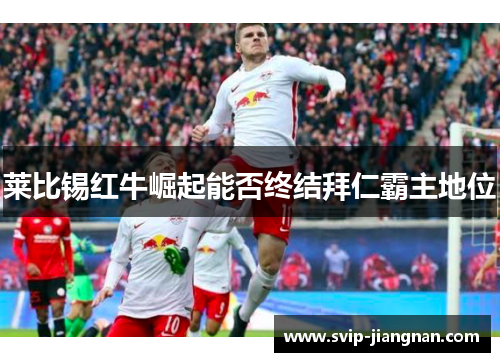 莱比锡红牛崛起能否终结拜仁霸主地位