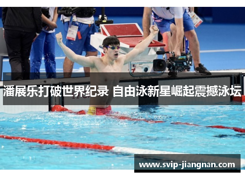 潘展乐打破世界纪录 自由泳新星崛起震撼泳坛