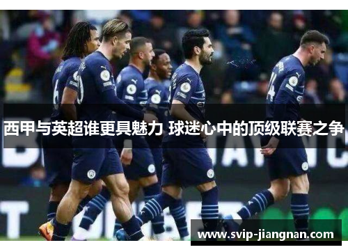 西甲与英超谁更具魅力 球迷心中的顶级联赛之争