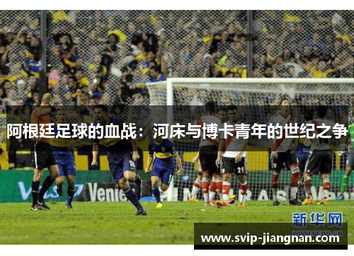 阿根廷足球的血战：河床与博卡青年的世纪之争