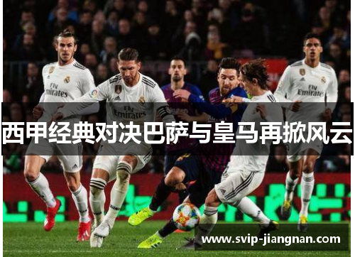 西甲经典对决巴萨与皇马再掀风云