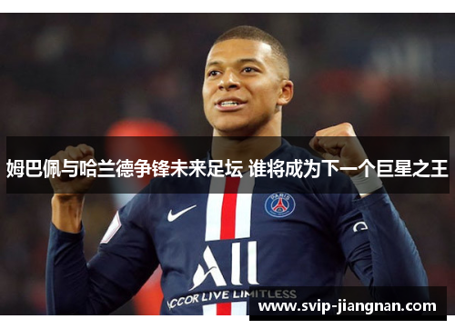 姆巴佩与哈兰德争锋未来足坛 谁将成为下一个巨星之王