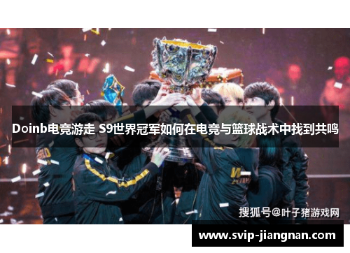 Doinb电竞游走 S9世界冠军如何在电竞与篮球战术中找到共鸣