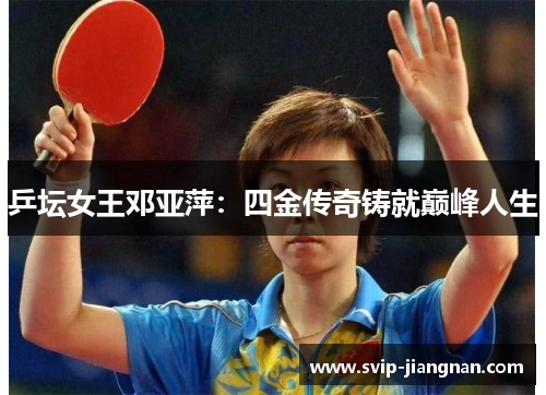 乒坛女王邓亚萍：四金传奇铸就巅峰人生
