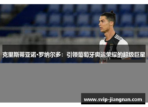 克里斯蒂亚诺·罗纳尔多：引领葡萄牙奥运荣耀的超级巨星