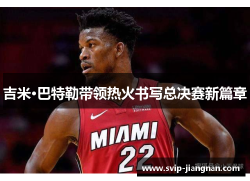 吉米·巴特勒带领热火书写总决赛新篇章