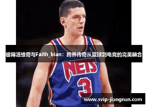 彼得洛维奇与Faith_bian：跨界传奇从篮球到电竞的完美融合