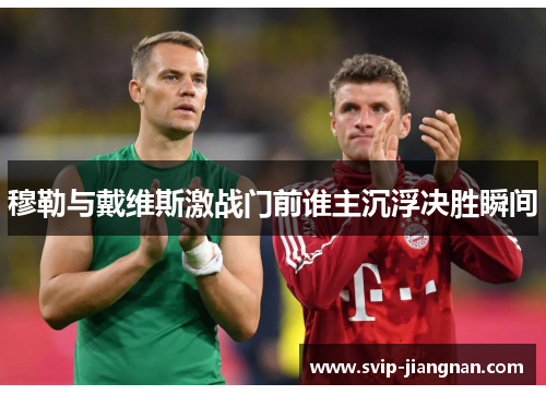 穆勒与戴维斯激战门前谁主沉浮决胜瞬间