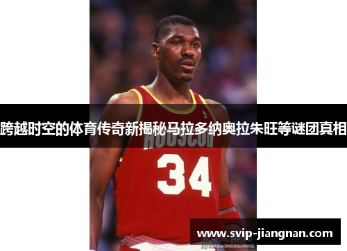 跨越时空的体育传奇新揭秘马拉多纳奥拉朱旺等谜团真相