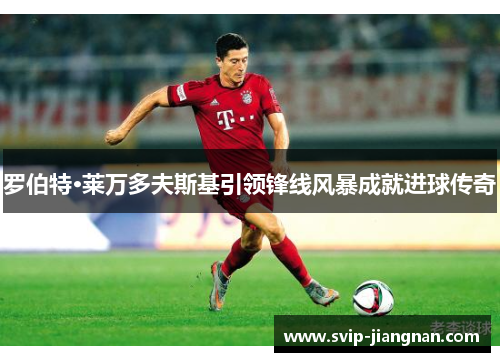 罗伯特·莱万多夫斯基引领锋线风暴成就进球传奇