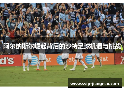 阿尔纳斯尔崛起背后的沙特足球机遇与挑战