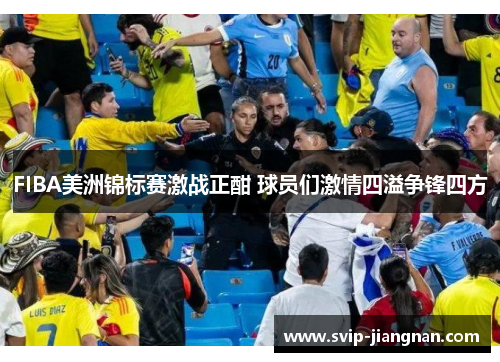 FIBA美洲锦标赛激战正酣 球员们激情四溢争锋四方