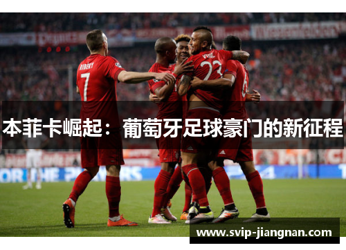 本菲卡崛起：葡萄牙足球豪门的新征程