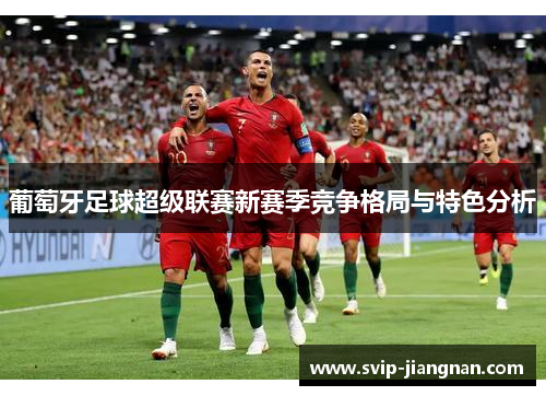 葡萄牙足球超级联赛新赛季竞争格局与特色分析