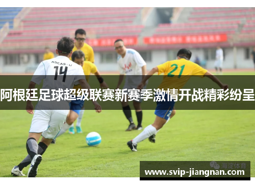 阿根廷足球超级联赛新赛季激情开战精彩纷呈