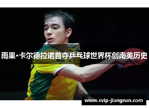 雨果·卡尔德拉诺首夺乒乓球世界杯创南美历史