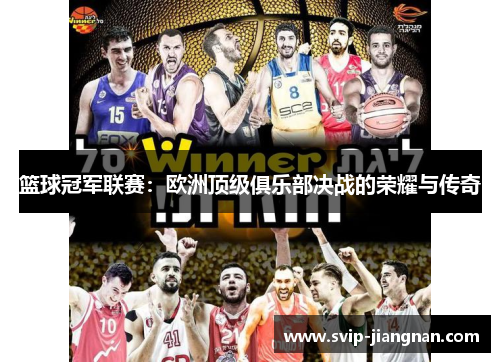 篮球冠军联赛：欧洲顶级俱乐部决战的荣耀与传奇