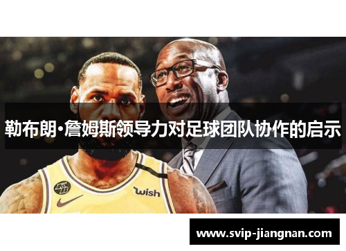 勒布朗·詹姆斯领导力对足球团队协作的启示