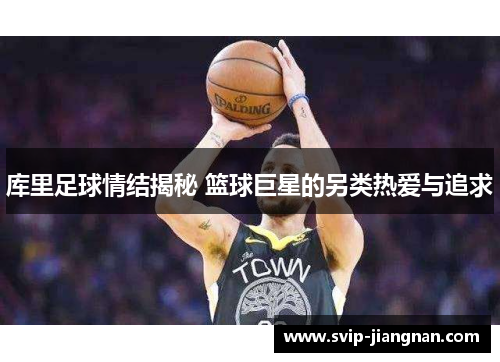 库里足球情结揭秘 篮球巨星的另类热爱与追求