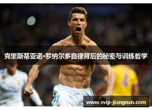 克里斯蒂亚诺·罗纳尔多自律背后的秘密与训练哲学