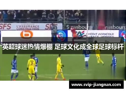 英超球迷热情爆棚 足球文化成全球足球标杆