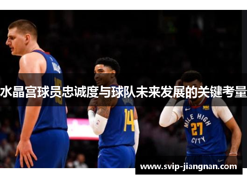 水晶宫球员忠诚度与球队未来发展的关键考量