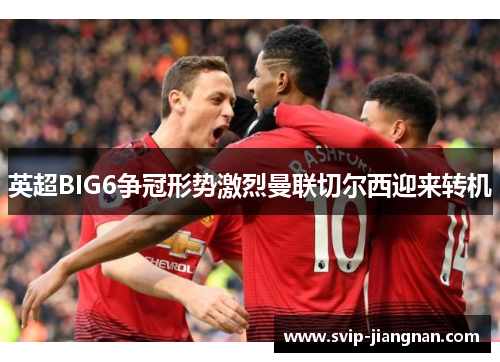 英超BIG6争冠形势激烈曼联切尔西迎来转机