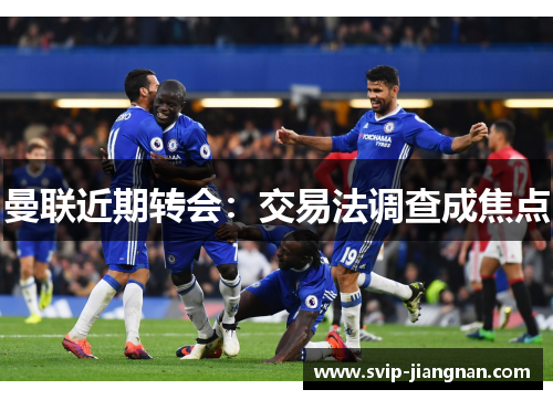 曼联近期转会：交易法调查成焦点
