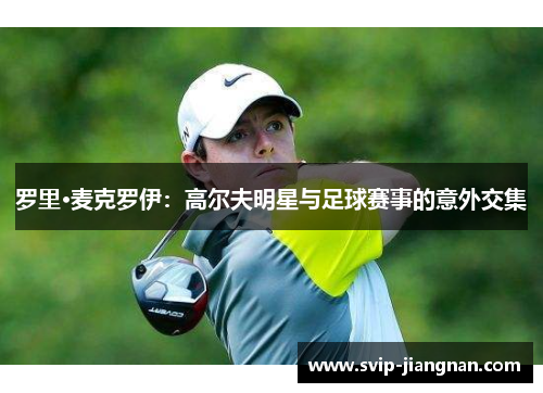 罗里·麦克罗伊：高尔夫明星与足球赛事的意外交集