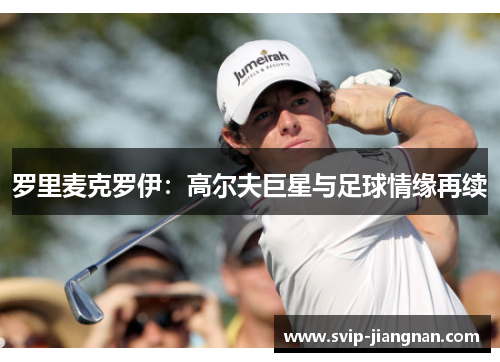 罗里麦克罗伊：高尔夫巨星与足球情缘再续