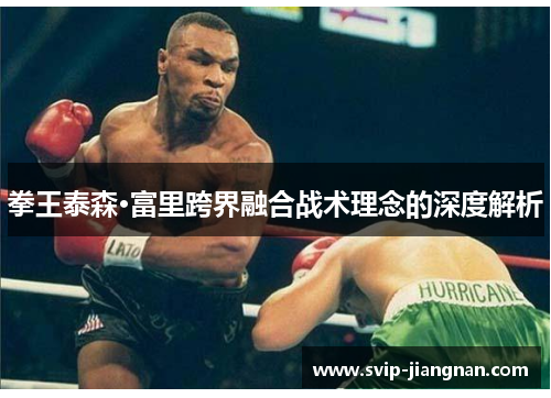 拳王泰森·富里跨界融合战术理念的深度解析