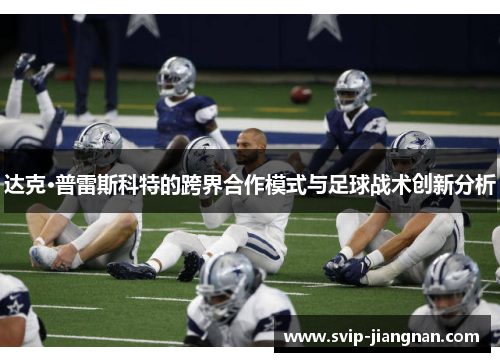 达克·普雷斯科特的跨界合作模式与足球战术创新分析