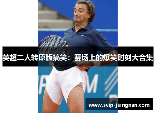 英超二人转原版搞笑：赛场上的爆笑时刻大合集