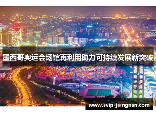 墨西哥奥运会场馆再利用助力可持续发展新突破