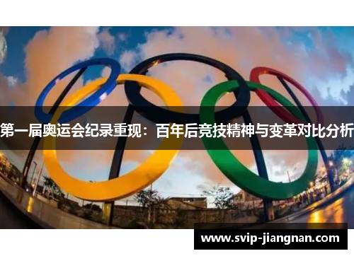 第一届奥运会纪录重现：百年后竞技精神与变革对比分析