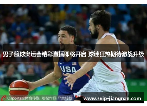 男子篮球奥运会精彩直播即将开启 球迷狂热期待激战升级